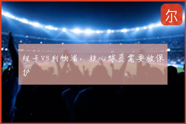 纽卡vs利物浦,核心球员需要被保护