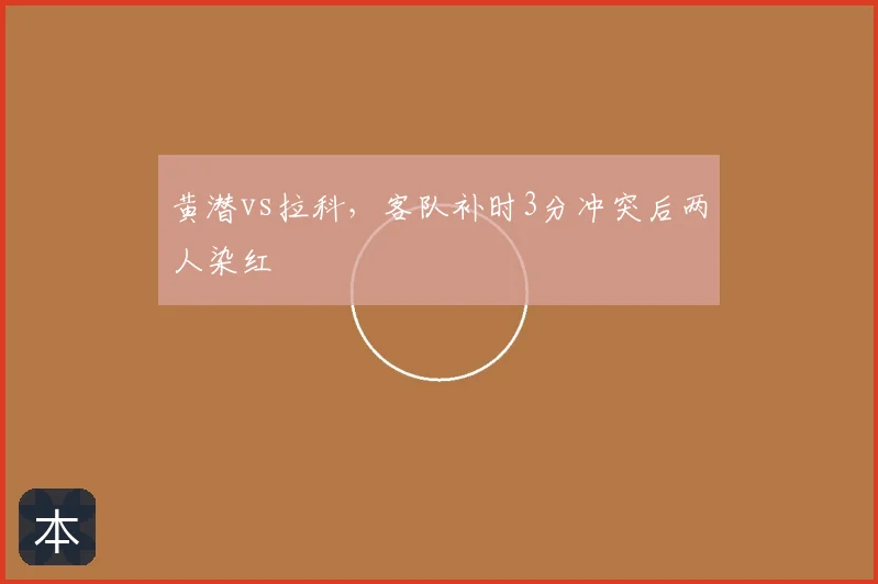 黄潜vs拉科，客队补时3分冲突后两人染红