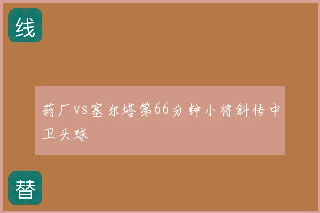 药厂vs塞尔塔第66分钟小将斜传中卫头球