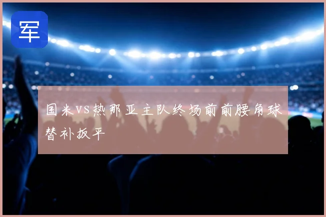 国米vs热那亚主队终场前前腰角球替补扳平