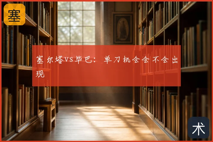 塞尔塔vs毕巴：单刀机会会不会出现